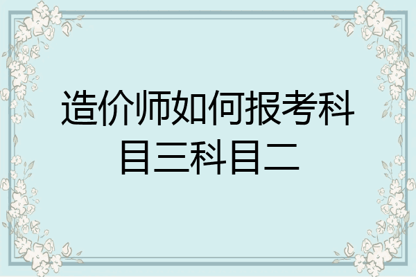 造价师如何报考科目三科目二
