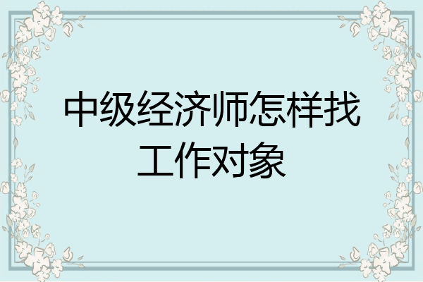 中级经济师怎样找工作对象