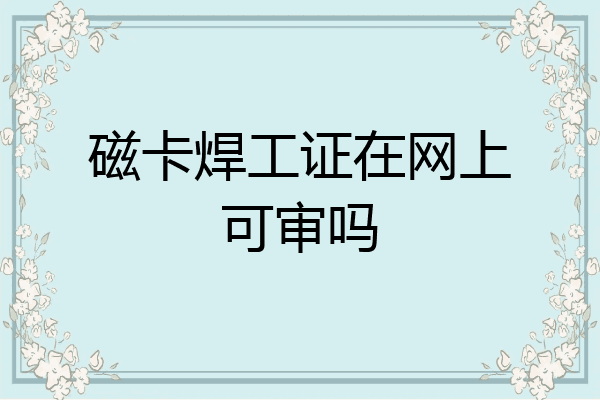 磁卡焊工证在网上可审吗