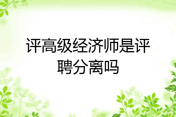 评高级经济师是评聘分离吗
