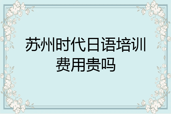 苏州时代日语培训费用贵吗