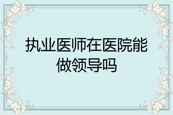 执业医师在医院能做领导吗