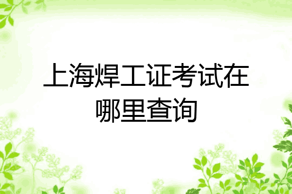 上海焊工证考试在哪里查询