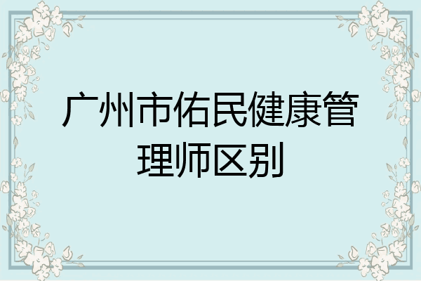 广州市佑民健康管理师区别