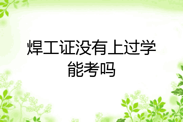 焊工证没有上过学能考吗