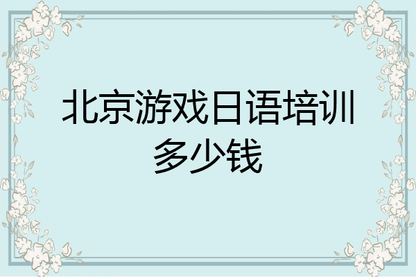 北京游戏日语培训多少钱