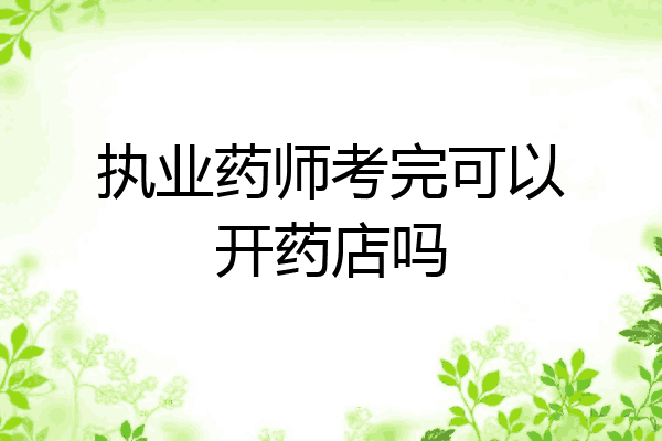 执业药师考完可以开药店吗