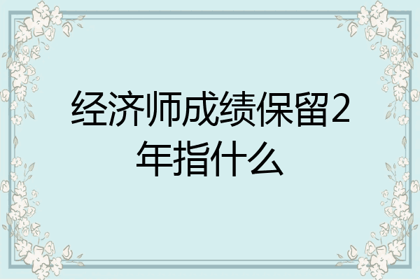 经济师成绩保留2年指什么
