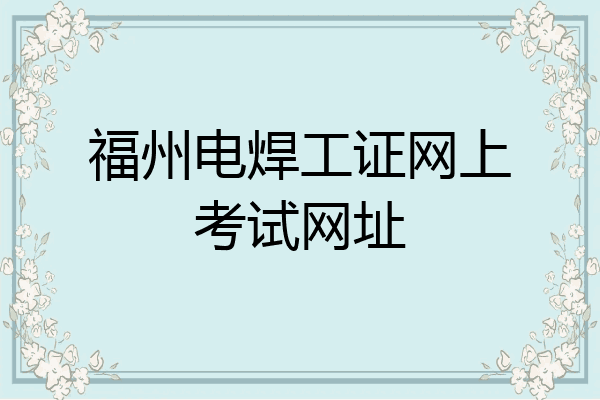 福州电焊工证网上考试网址