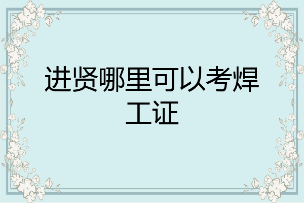 进贤哪里可以考焊工证
