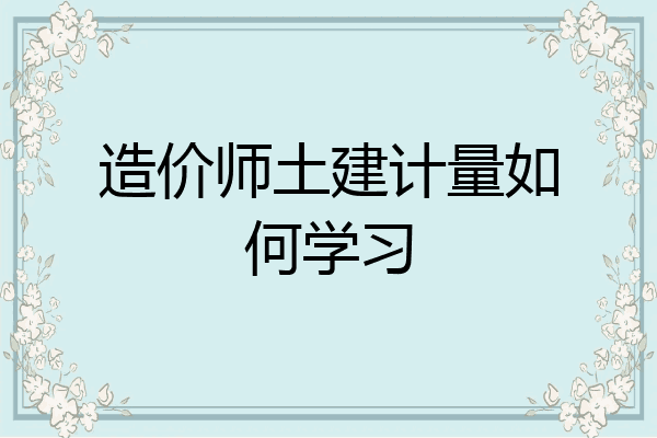 造价师土建计量如何学习