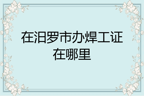 在汨罗市办焊工证在哪里