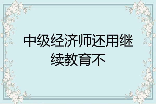 中级经济师还用继续教育不