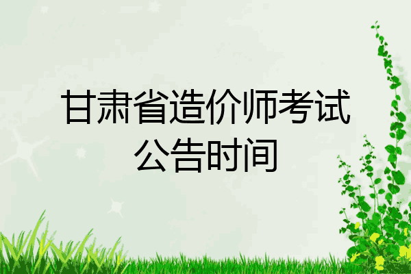 甘肃省造价师考试公告时间