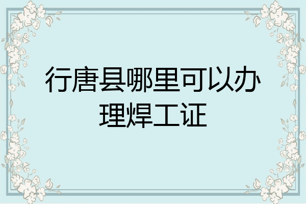 行唐县哪里可以办理焊工证