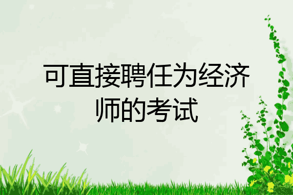 可直接聘任为经济师的考试