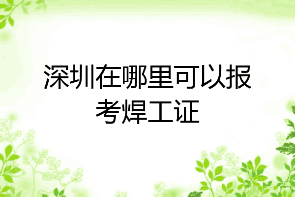 深圳在哪里可以报考焊工证