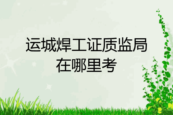 运城焊工证质监局在哪里考