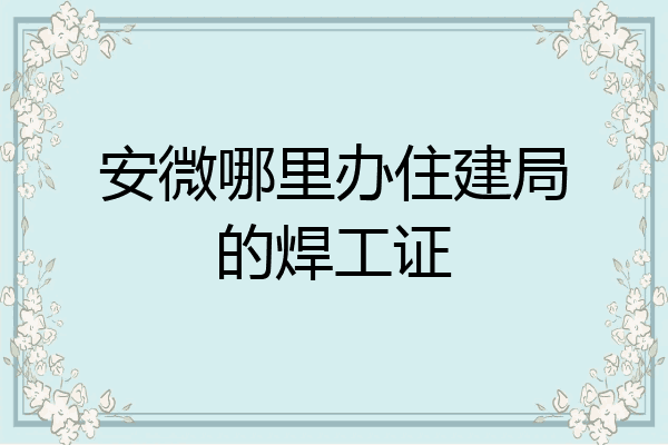 安微哪里办住建局的焊工证