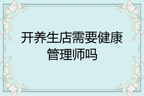 开养生店需要健康管理师吗
