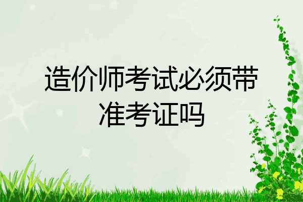 造价师考试必须带准考证吗