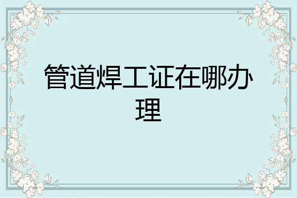 管道焊工证在哪办理