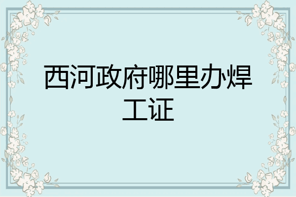 西河政府哪里办焊工证