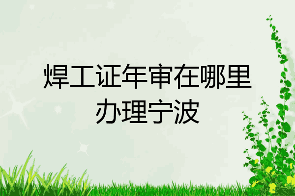 焊工证年审在哪里办理宁波