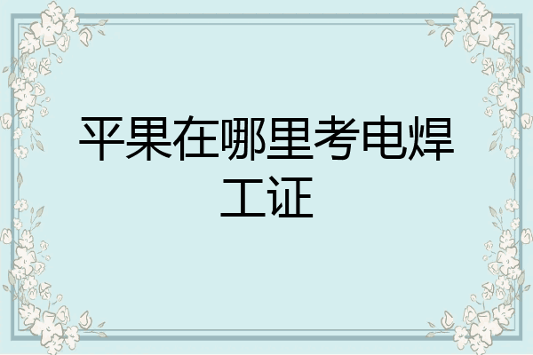 平果在哪里考电焊工证