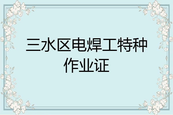 三水区电焊工特种作业证
