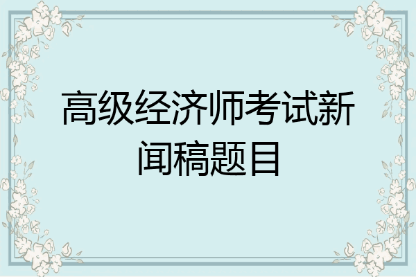 高级经济师考试新闻稿题目