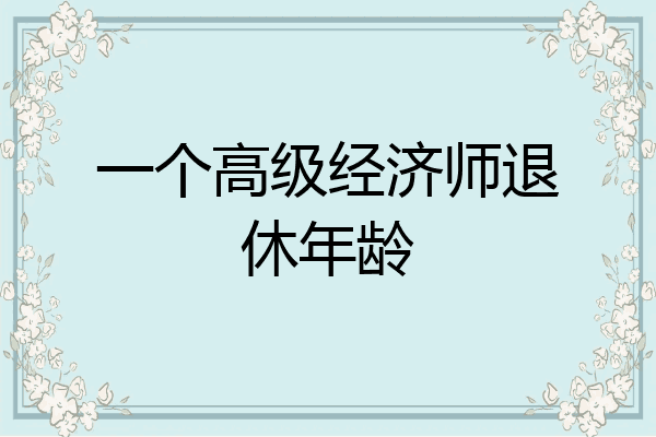 一个高级经济师退休年龄