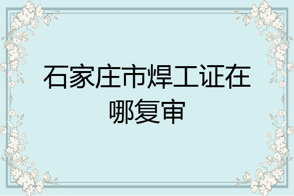 石家庄市焊工证在哪复审