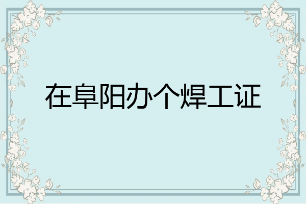 在阜阳办个焊工证