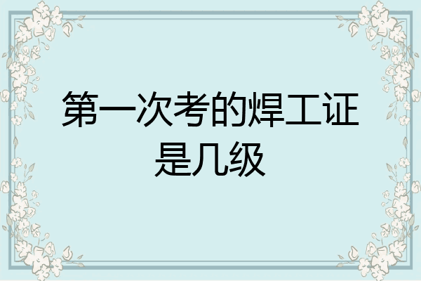 第一次考的焊工证是几级