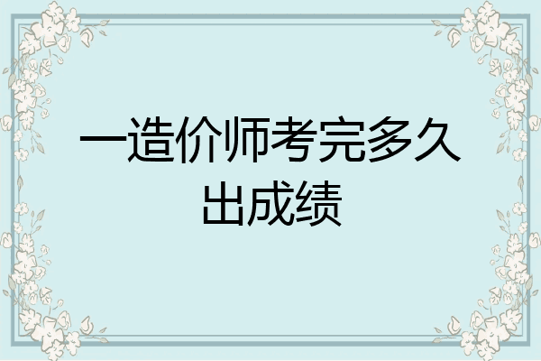 一造价师考完多久出成绩