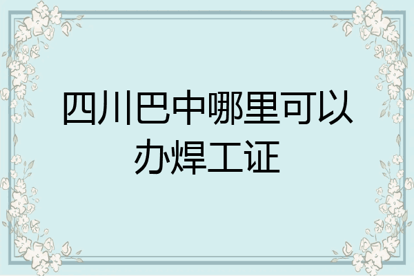四川巴中哪里可以办焊工证