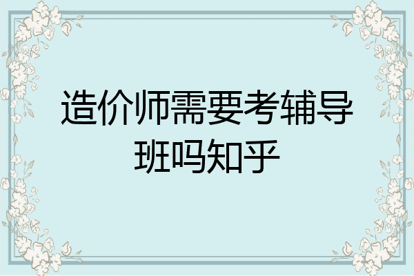 造价师需要考辅导班吗知乎