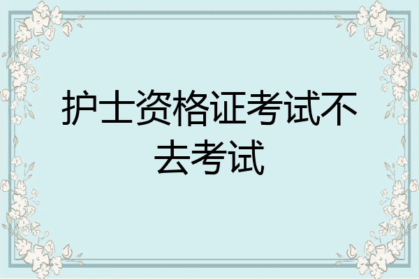护士资格证考试不去考试