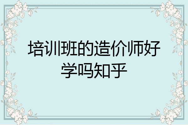 培训班的造价师好学吗知乎