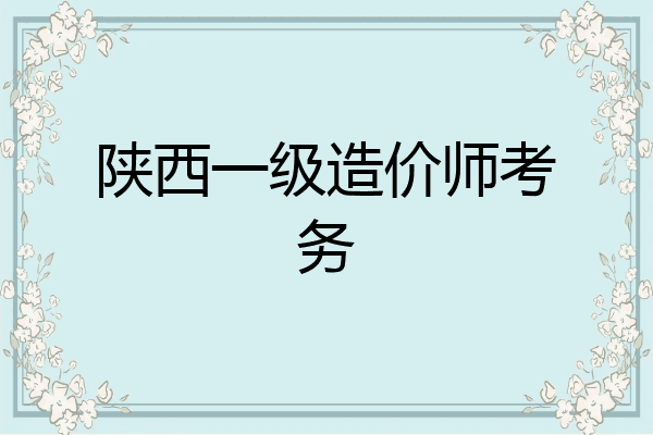 陕西一级造价师考务