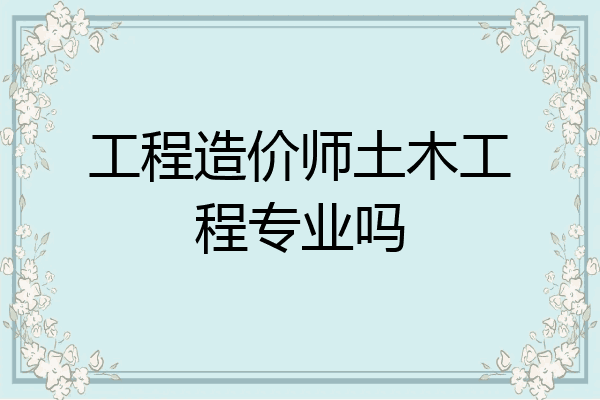 工程造价师土木工程专业吗