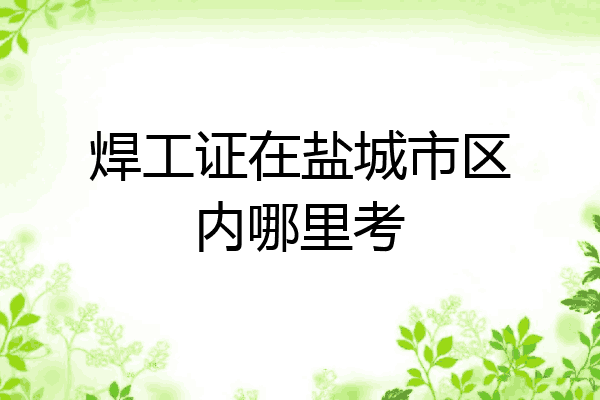 焊工证在盐城市区内哪里考