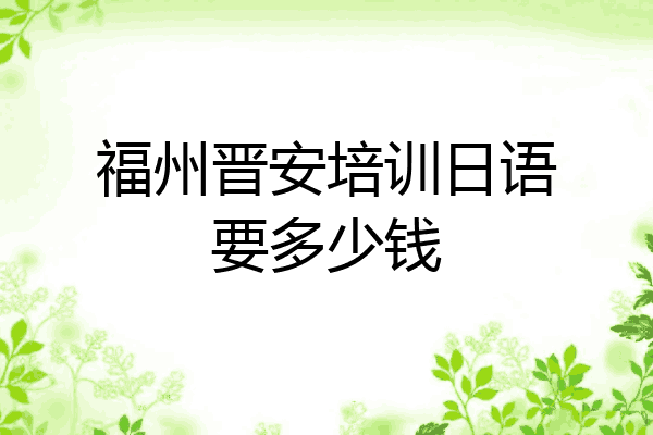 福州晋安培训日语要多少钱