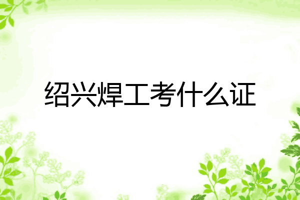 绍兴焊工考什么证