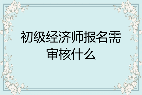 初级经济师报名需审核什么
