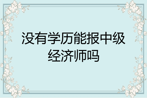 没有学历能报中级经济师吗