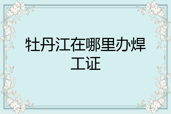 牡丹江在哪里办焊工证