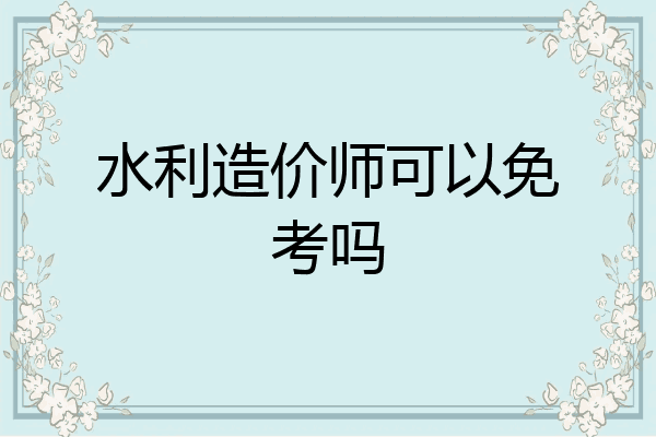水利造价师可以免考吗