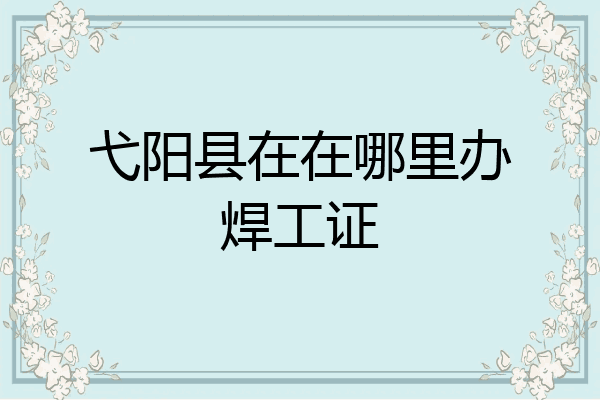 弋阳县在在哪里办焊工证